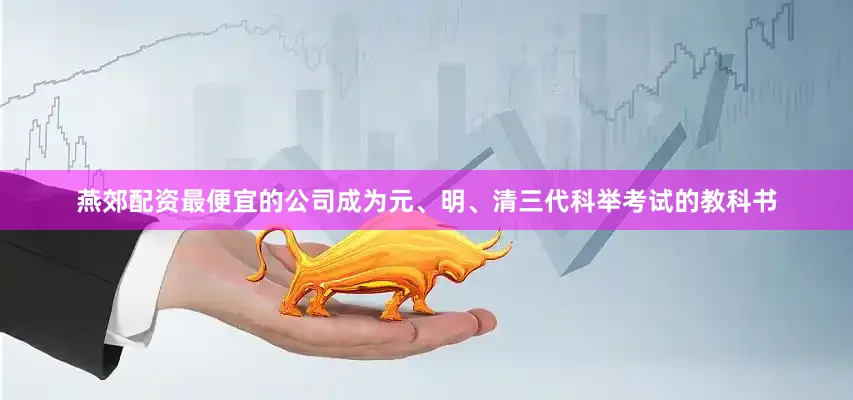 燕郊配资最便宜的公司成为元、明、清三代科举考试的教科书