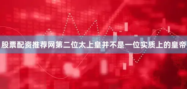 股票配资推荐网第二位太上皇并不是一位实质上的皇帝