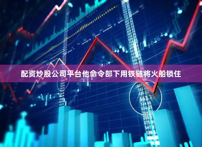 配资炒股公司平台他命令部下用铁链将火船锁住
