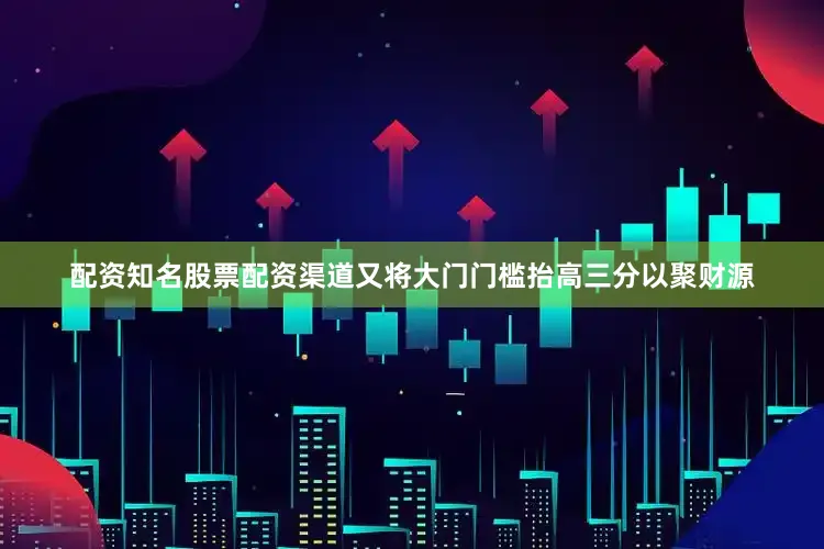 配资知名股票配资渠道又将大门门槛抬高三分以聚财源