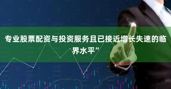 专业股票配资与投资服务且已接近增长失速的临界水平”